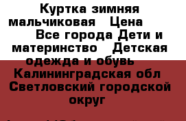 Куртка зимняя мальчиковая › Цена ­ 1 200 - Все города Дети и материнство » Детская одежда и обувь   . Калининградская обл.,Светловский городской округ 